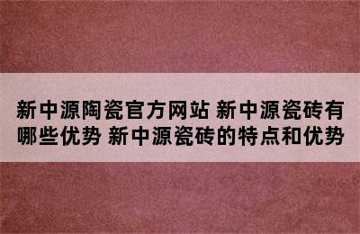 新中源陶瓷官方网站 新中源瓷砖有哪些优势 新中源瓷砖的特点和优势